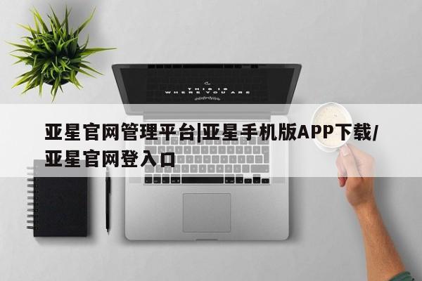 亚星会员注册 亚星相关业务办理亚星官网管理平台|亚星手机版APP下载/亚星官网登入口