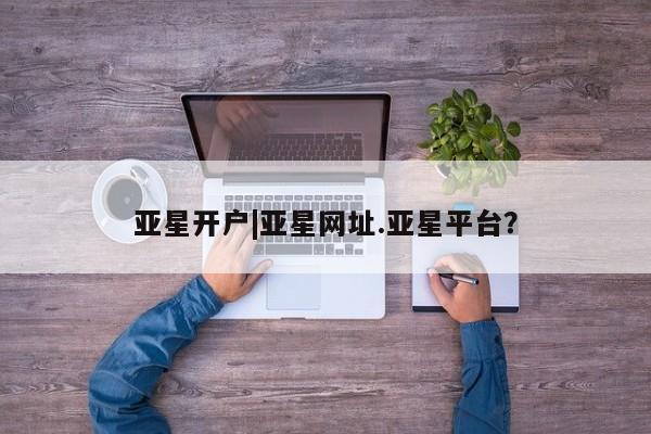 亚星会员注册 亚星相关业务办理亚星开户|亚星网址.亚星平台？