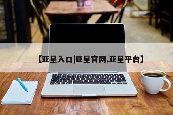 亚星会员注册 亚星相关业务办理【亚星入口|亚星官网,亚星平台】