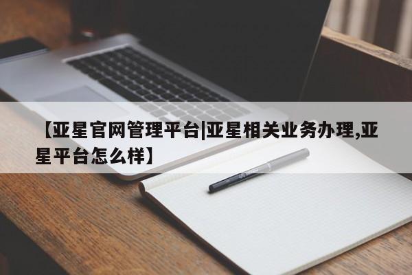 亚星会员注册 亚星相关业务办理【亚星官网管理平台|亚星相关业务办理,亚星平台怎么样】
