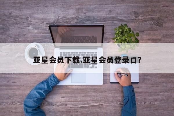 亚星会员注册 亚星相关业务办理亚星会员下载.亚星会员登录口？