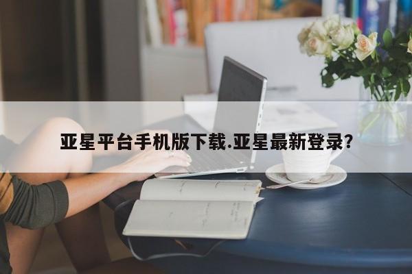 亚星会员注册 亚星相关业务办理亚星平台手机版下载.亚星最新登录？
