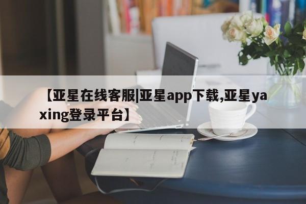 亚星会员注册 亚星相关业务办理【亚星在线客服|亚星app下载,亚星yaxing登录平台】