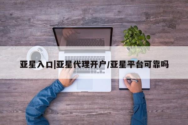 亚星会员注册 亚星相关业务办理亚星入口|亚星代理开户/亚星平台可靠吗