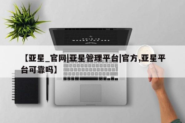 亚星会员注册 亚星相关业务办理【亚星_官网|亚星管理平台|官方,亚星平台可靠吗】