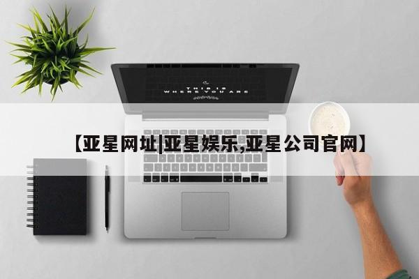 亚星会员注册 亚星相关业务办理【亚星网址|亚星娱乐,亚星公司官网】