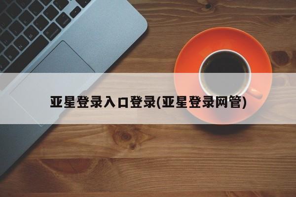 亚星会员注册 亚星相关业务办理亚星登录入口登录(亚星登录网管)