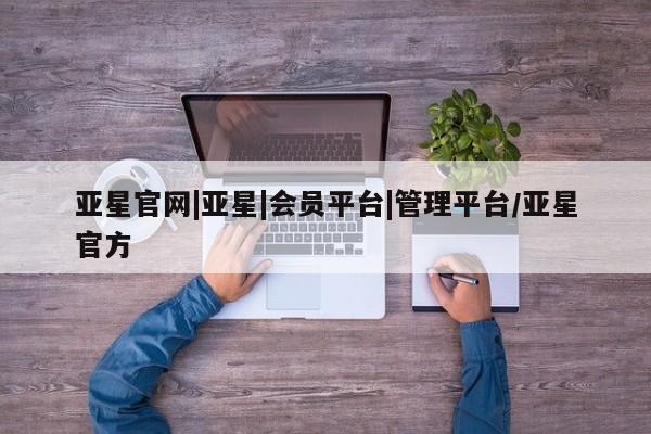 亚星会员注册 亚星相关业务办理亚星官网|亚星|会员平台|管理平台/亚星官方