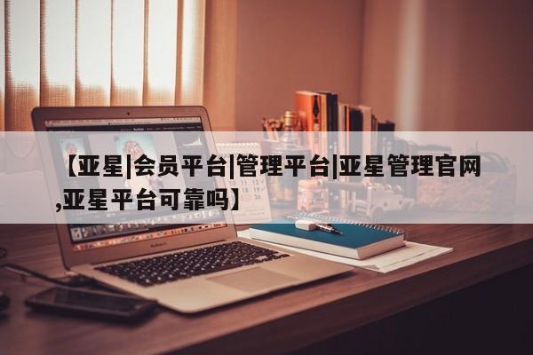 亚星会员注册 亚星相关业务办理【亚星|会员平台|管理平台|亚星管理官网,亚星平台可靠吗】