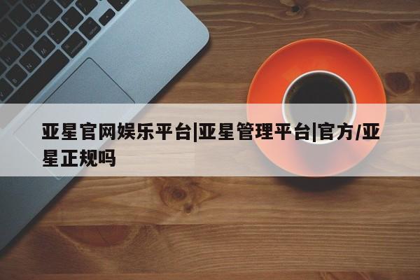 亚星会员注册 亚星相关业务办理亚星官网娱乐平台|亚星管理平台|官方/亚星正规吗