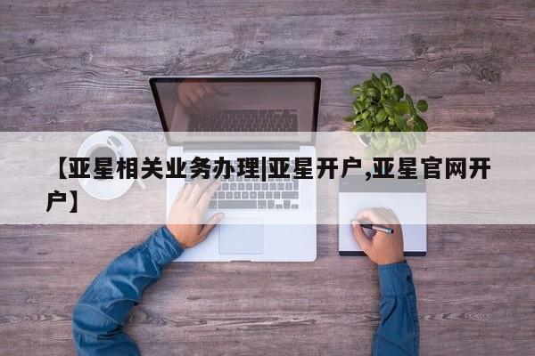 亚星会员注册 亚星相关业务办理【亚星相关业务办理|亚星开户,亚星官网开户】
