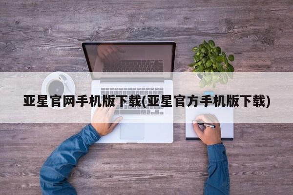 亚星会员注册 亚星相关业务办理亚星官网手机版下载(亚星官方手机版下载)