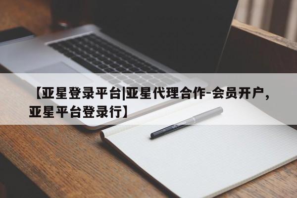 亚星会员注册 亚星相关业务办理【亚星登录平台|亚星代理合作-会员开户,亚星平台登录行】