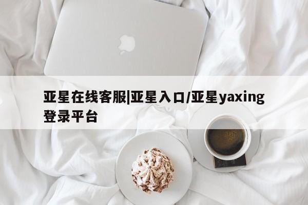 亚星会员注册 亚星相关业务办理亚星在线客服|亚星入口/亚星yaxing登录平台