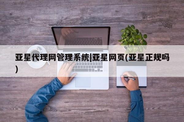亚星会员注册 亚星相关业务办理亚星代理网管理系统|亚星网页(亚星正规吗)