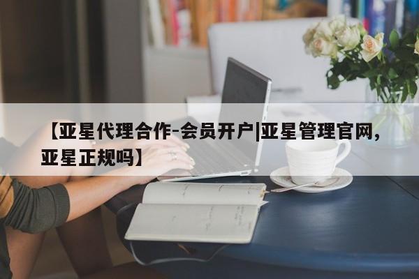 亚星会员注册 亚星相关业务办理【亚星代理合作-会员开户|亚星管理官网,亚星正规吗】
