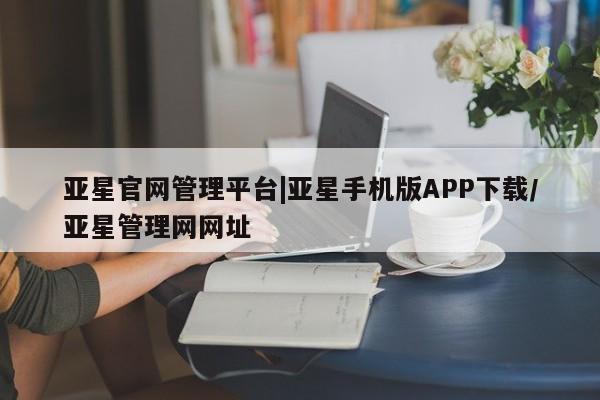 亚星会员注册 亚星相关业务办理亚星官网管理平台|亚星手机版APP下载/亚星管理网网址