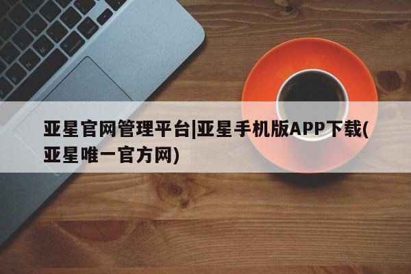 亚星会员注册 亚星相关业务办理亚星官网管理平台|亚星手机版APP下载(亚星唯一官方网)