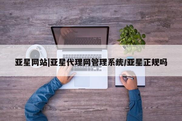 亚星会员注册 亚星相关业务办理亚星网站|亚星代理网管理系统/亚星正规吗