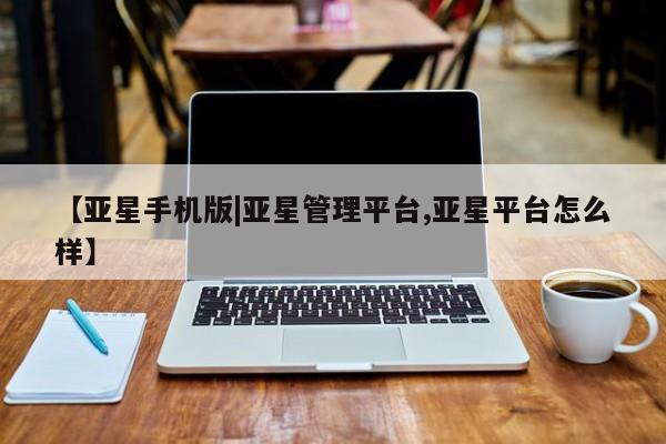 亚星会员注册 亚星相关业务办理【亚星手机版|亚星管理平台,亚星平台怎么样】