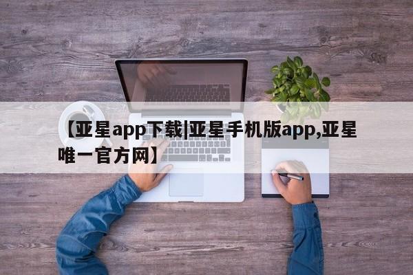 亚星会员注册 亚星相关业务办理【亚星app下载|亚星手机版app,亚星唯一官方网】
