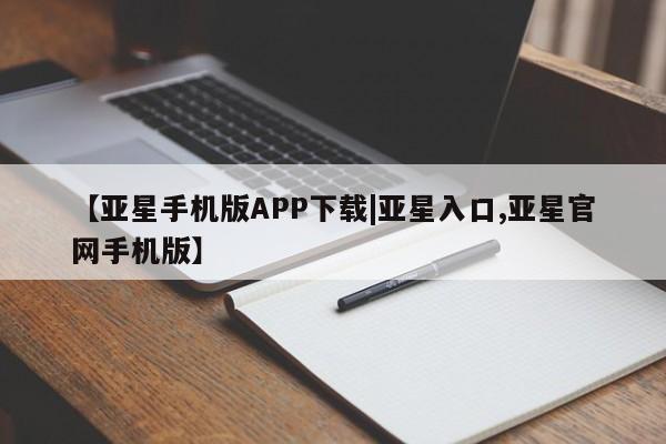 亚星会员注册 亚星相关业务办理【亚星手机版APP下载|亚星入口,亚星官网手机版】