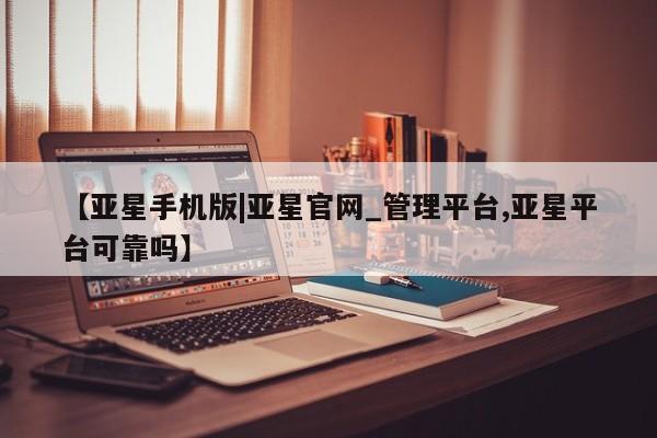 亚星会员注册 亚星相关业务办理【亚星手机版|亚星官网_管理平台,亚星平台可靠吗】
