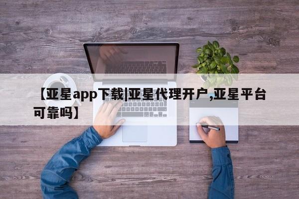 亚星会员注册 亚星相关业务办理【亚星app下载|亚星代理开户,亚星平台可靠吗】