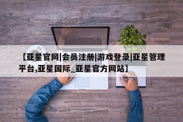亚星会员注册 亚星相关业务办理【亚星官网|会员注册|游戏登录|亚星管理平台,亚星国际_亚星官方网站】