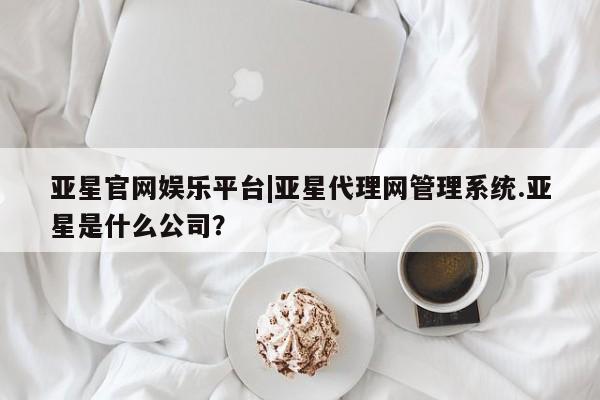 亚星会员注册 亚星相关业务办理亚星官网娱乐平台|亚星代理网管理系统.亚星是什么公司？