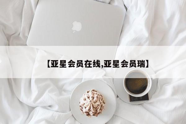 亚星会员注册 亚星相关业务办理【亚星会员在线,亚星会员瑞】
