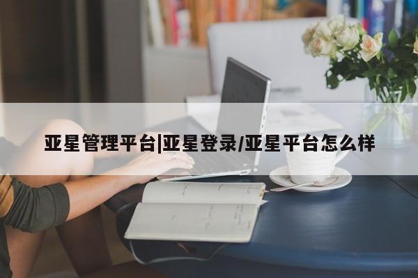 亚星会员注册 亚星相关业务办理亚星管理平台|亚星登录/亚星平台怎么样