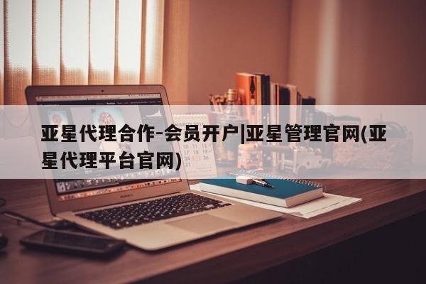 亚星会员注册 亚星相关业务办理亚星代理合作-会员开户|亚星管理官网(亚星代理平台官网)