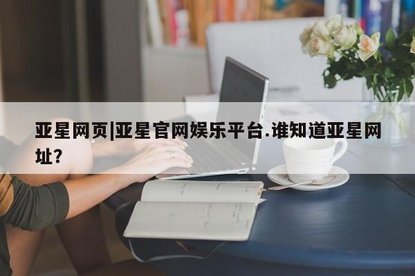 亚星会员注册 亚星相关业务办理亚星网页|亚星官网娱乐平台.谁知道亚星网址？