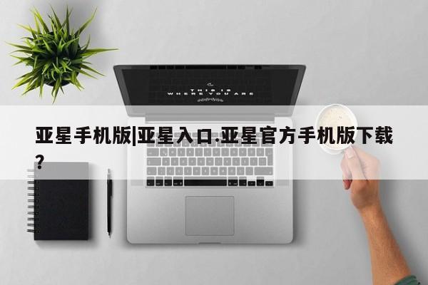 亚星会员注册 亚星相关业务办理亚星手机版|亚星入口.亚星官方手机版下载？