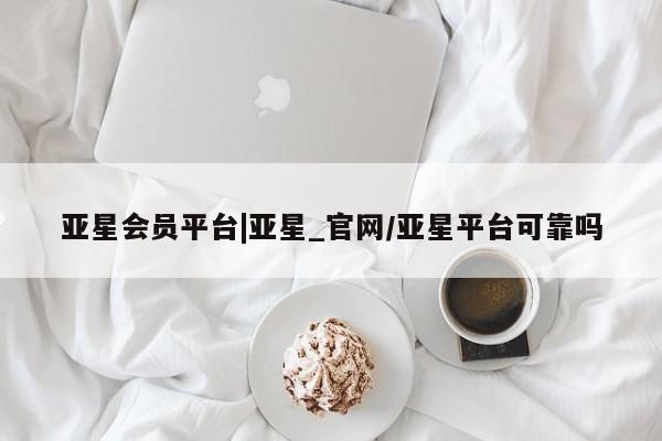 亚星会员注册 亚星相关业务办理亚星会员平台|亚星_官网/亚星平台可靠吗