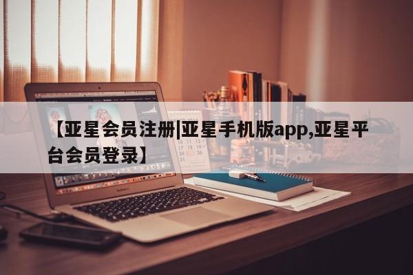 亚星会员注册 亚星相关业务办理【亚星会员注册|亚星手机版app,亚星平台会员登录】