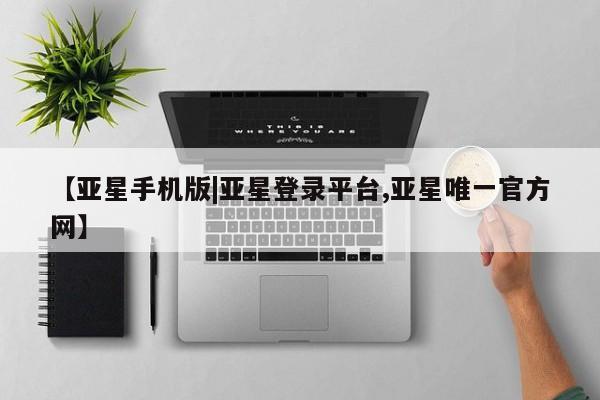 亚星会员注册 亚星相关业务办理【亚星手机版|亚星登录平台,亚星唯一官方网】