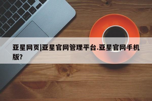 亚星会员注册 亚星相关业务办理亚星网页|亚星官网管理平台.亚星官网手机版？