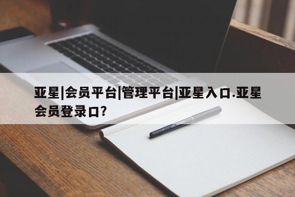 亚星会员注册 亚星相关业务办理亚星|会员平台|管理平台|亚星入口.亚星会员登录口？
