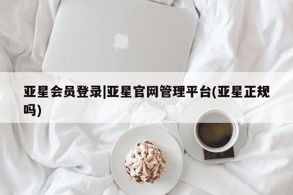 亚星会员注册 亚星相关业务办理亚星会员登录|亚星官网管理平台(亚星正规吗)