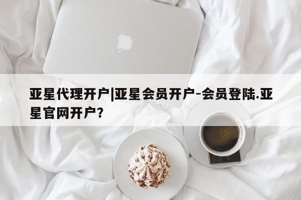 亚星会员注册 亚星相关业务办理亚星代理开户|亚星会员开户-会员登陆.亚星官网开户？