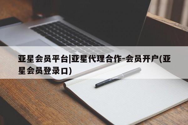 亚星会员注册 亚星相关业务办理亚星会员平台|亚星代理合作-会员开户(亚星会员登录口)