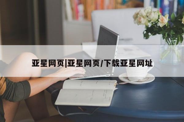 亚星会员注册 亚星相关业务办理亚星网页|亚星网页/下载亚星网址
