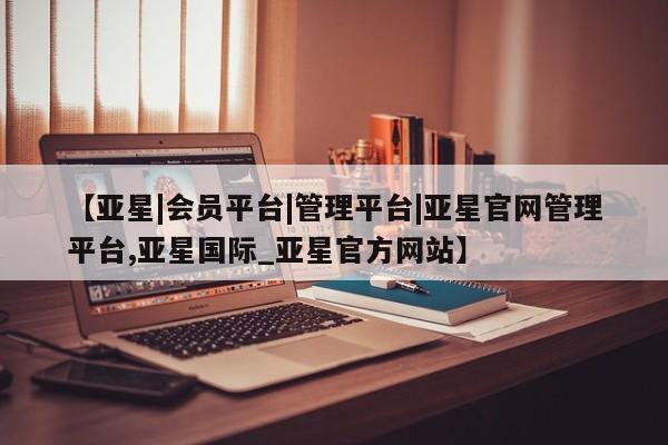 亚星会员注册 亚星相关业务办理【亚星|会员平台|管理平台|亚星官网管理平台,亚星国际_亚星官方网站】