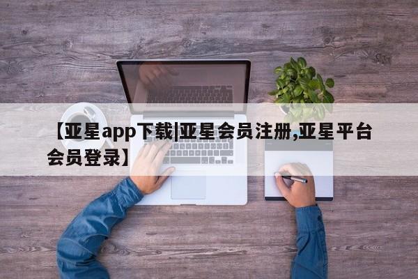 亚星会员注册 亚星相关业务办理【亚星app下载|亚星会员注册,亚星平台会员登录】