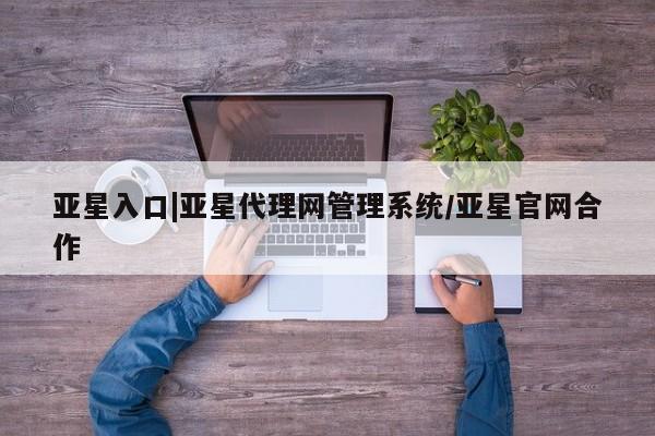 亚星会员注册 亚星相关业务办理亚星入口|亚星代理网管理系统/亚星官网合作