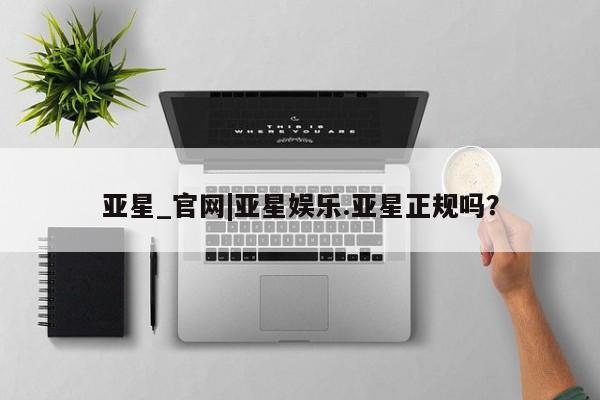亚星会员注册 亚星相关业务办理亚星_官网|亚星娱乐.亚星正规吗？