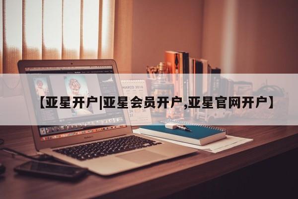 亚星会员注册 亚星相关业务办理【亚星开户|亚星会员开户,亚星官网开户】