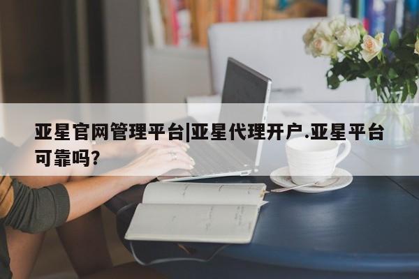 亚星会员注册 亚星相关业务办理亚星官网管理平台|亚星代理开户.亚星平台可靠吗？